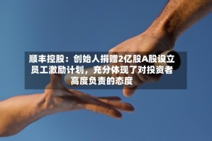 顺丰控股：创始人捐赠2亿股A股设立员工激励计划，充分体现了对投资者高度负责的态度