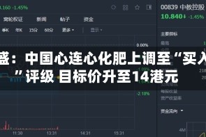 高盛：中国心连心化肥上调至“买入”评级 目标价升至14港元