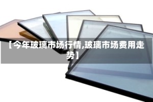 【今年玻璃市场行情,玻璃市场费用走势】