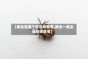 【蜱虫是哪个地区有疫情,蜱虫一般出现在哪些省】