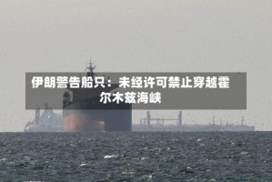伊朗警告船只：未经许可禁止穿越霍尔木兹海峡