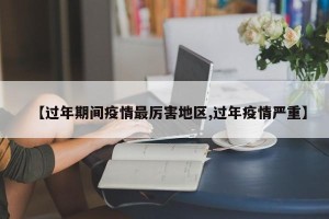 【过年期间疫情最厉害地区,过年疫情严重】
