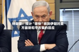 特朗普：预计“很快”收到伊朗对美方最新和平方案的回应