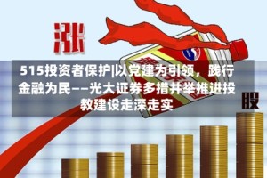 515投资者保护|以党建为引领，践行金融为民——光大证券多措并举推进投教建设走深走实