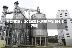 西部牧业：2026年计划生产饲料4.8万吨