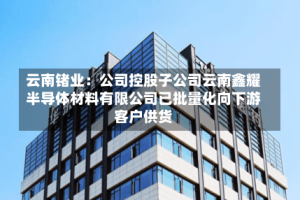 云南锗业：公司控股子公司云南鑫耀半导体材料有限公司已批量化向下游客户供货