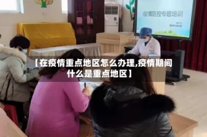 【在疫情重点地区怎么办理,疫情期间什么是重点地区】