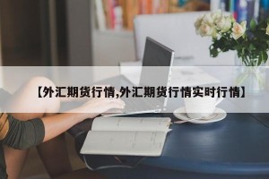 【外汇期货行情,外汇期货行情实时行情】