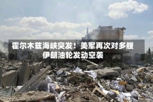 霍尔木兹海峡突发！美军再次对多艘伊朗油轮发动空袭