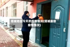 塔城地区今天的疫情情况(塔城最新疫情情况)