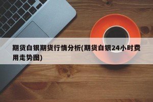 期货白银期货行情分析(期货白银24小时费用走势图)
