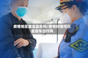 疫情地区能坐动车吗/疫情时间可以坐动车出行吗