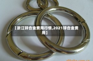 【浙江锌合金费用行情,2021锌合金费用】
