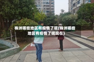 株洲哪些地区有疫情了呢(株洲哪些地区有疫情了呢现在)