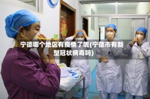 宁德哪个地区有疫情了呢(宁德市有新型冠状病毒吗)