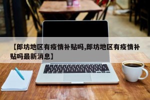 【郎坊地区有疫情补贴吗,郎坊地区有疫情补贴吗最新消息】