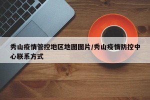 秀山疫情管控地区地图图片/秀山疫情防控中心联系方式