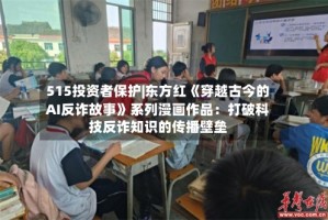 515投资者保护|东方红《穿越古今的AI反诈故事》系列漫画作品：打破科技反诈知识的传播壁垒