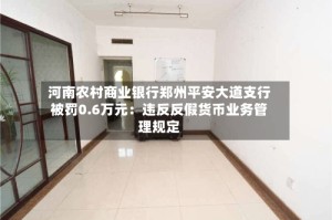 河南农村商业银行郑州平安大道支行被罚0.6万元：违反反假货币业务管理规定