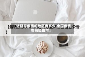 【近期零疫情的地区有多少,全国疫情零感染城市】