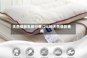 天然橡胶乳胶行情/2020天然橡胶费用