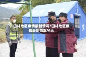 田林地区疫情最新情况/田林地区疫情最新情况今天