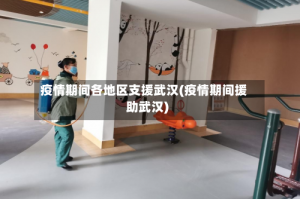 疫情期间各地区支援武汉(疫情期间援助武汉)