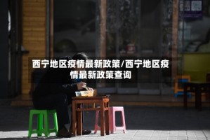 西宁地区疫情最新政策/西宁地区疫情最新政策查询