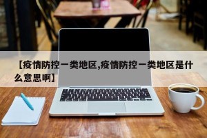 【疫情防控一类地区,疫情防控一类地区是什么意思啊】
