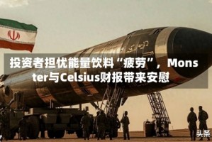投资者担忧能量饮料“疲劳”，Monster与Celsius财报带来安慰