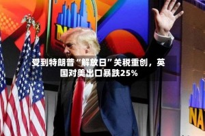 受到特朗普“解放日”关税重创，英国对美出口暴跌25%