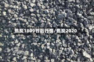 焦炭1809节后行情/焦炭2020