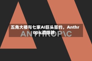 五角大楼与七家AI巨头签约，Anthropic遭排除