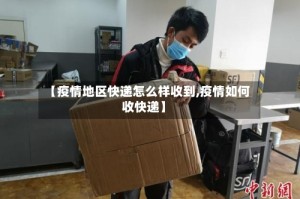 【疫情地区快递怎么样收到,疫情如何收快递】