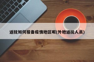 返抚如何报备疫情地区呢(外地返抚人员)