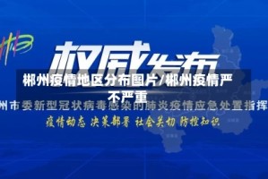 郴州疫情地区分布图片/郴州疫情严不严重