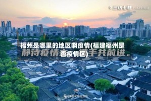 福州是哪里的地区啊疫情(福建福州是否疫情区)