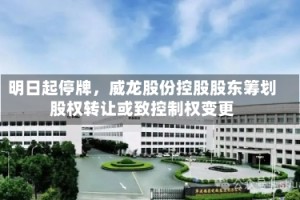 明日起停牌，威龙股份控股股东筹划股权转让或致控制权变更