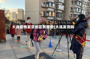大连疫情发货地区有哪些(大连发货吗)