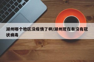 湖州哪个地区没疫情了啊/湖州现在有没有冠状病毒
