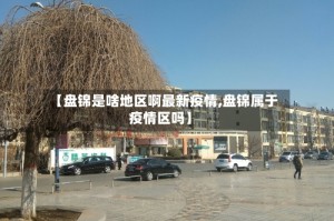 【盘锦是啥地区啊最新疫情,盘锦属于疫情区吗】