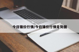 今日镍价行情/今日镍价行情走势图