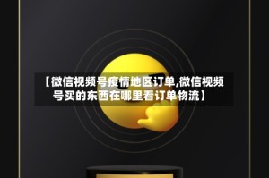 【微信视频号疫情地区订单,微信视频号买的东西在哪里看订单物流】