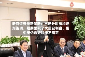 浙商证券最新策略：市场分时结构逐渐饱满，短期累积了大量获利盘，但中线仍看好短线不确定