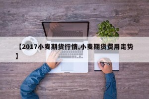 【2017小麦期货行情,小麦期货费用走势】