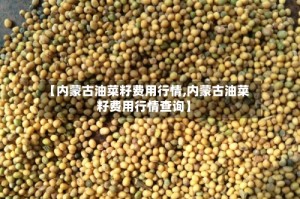 【内蒙古油菜籽费用行情,内蒙古油菜籽费用行情查询】