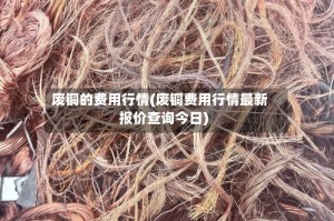 废铜的费用行情(废铜费用行情最新报价查询今日)