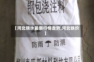 【河北铁水最新行情走势,河北铁价】