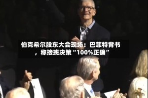 伯克希尔股东大会现场：巴菲特背书，称接班决策“100%正确”