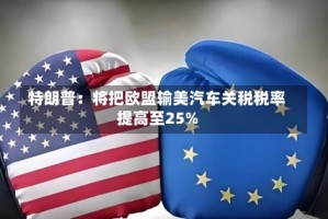 特朗普：将把欧盟输美汽车关税税率提高至25%